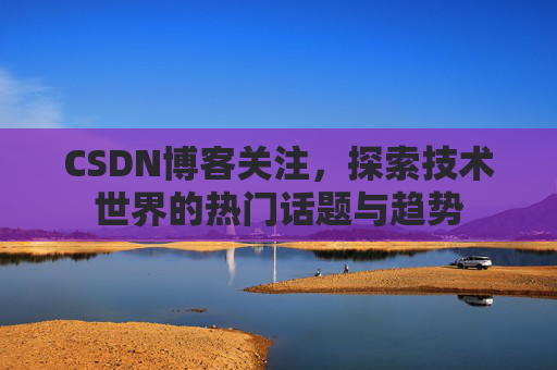 CSDN博客关注，探索技术世界的热门话题与趋势